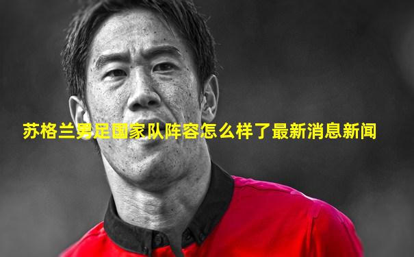 苏格兰男足国家队阵容怎么样了最新消息新闻