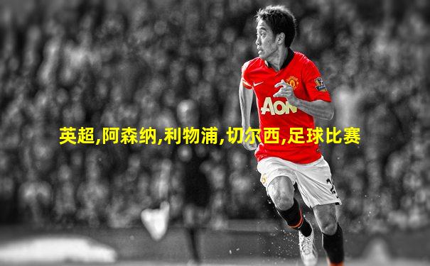 英超,阿森纳,利物浦,切尔西,足球比赛