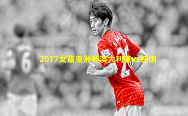 2017女篮亚洲杯澳大利亚vs韩国