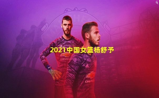 2021中国女篮杨舒予
