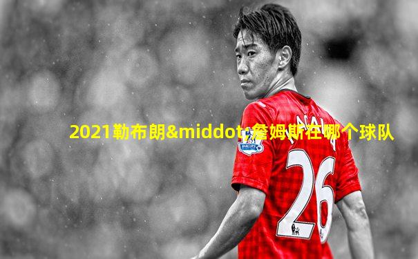 2021勒布朗·詹姆斯在哪个球队