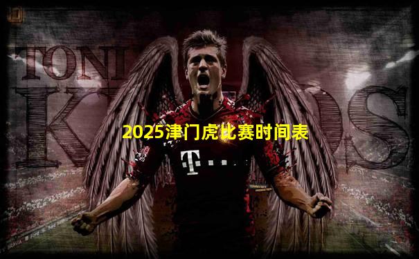2025津门虎比赛时间表