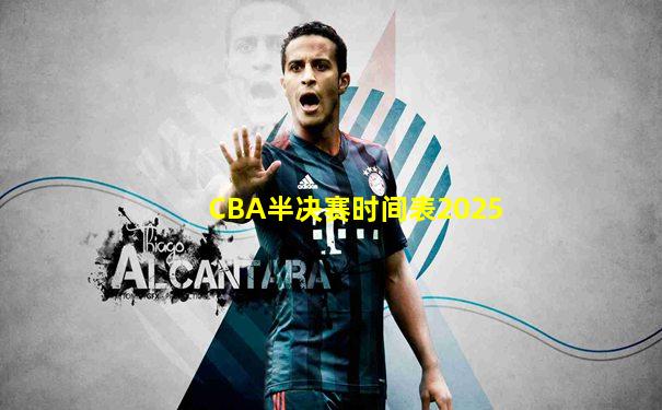 CBA半决赛时间表2025