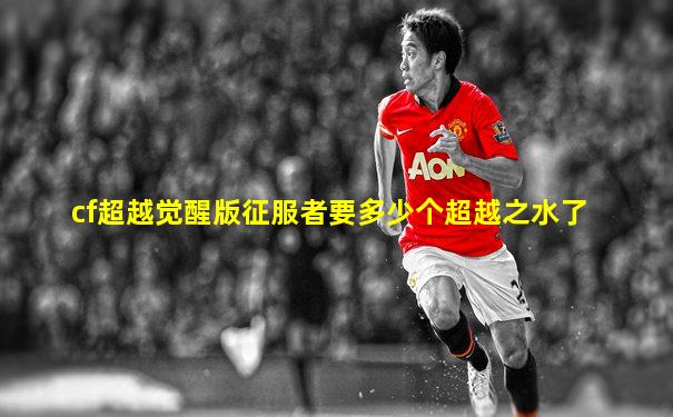 cf超越觉醒版征服者要多少个超越之水了