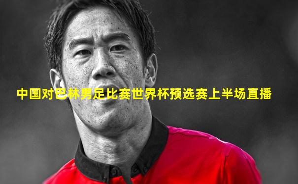 中国对巴林男足比赛世界杯预选赛上半场直播