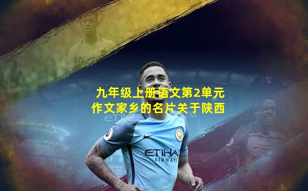 九年级上册语文第2单元作文家乡的名片关于陕西