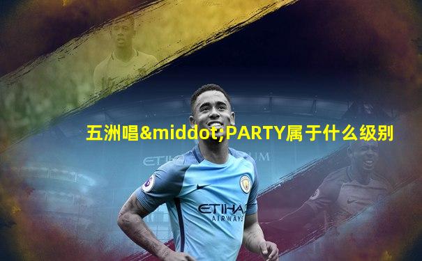 五洲唱·PARTY属于什么级别