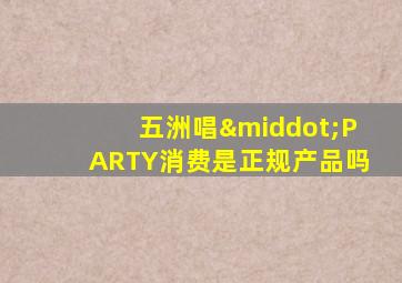 五洲唱·PARTY消费是正规产品吗
