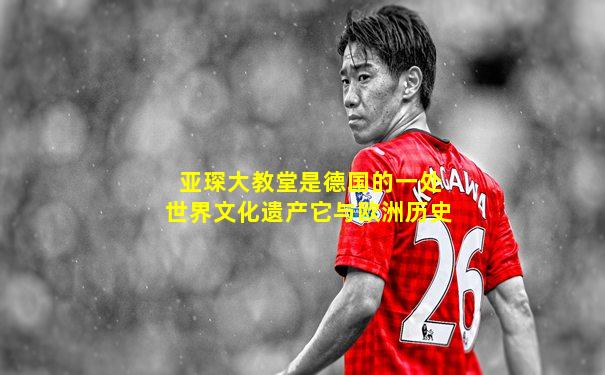 亚琛大教堂是德国的一处世界文化遗产它与欧洲历史