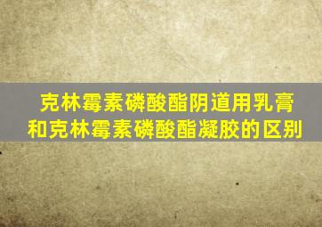 克林霉素磷酸酯阴道用乳膏和克林霉素磷酸酯凝胶的区别