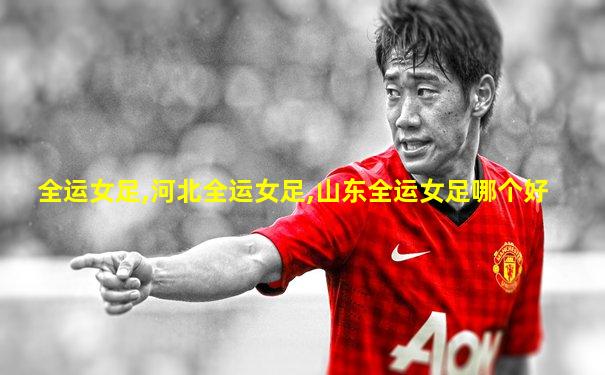 全运女足,河北全运女足,山东全运女足哪个好