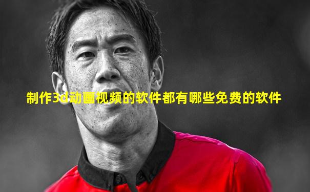 制作3d动画视频的软件都有哪些免费的软件