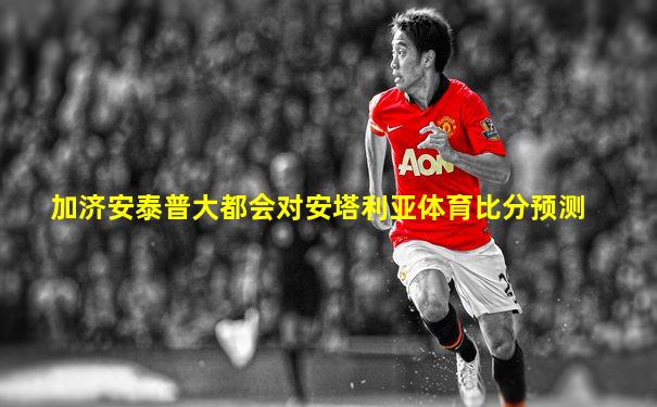 加济安泰普大都会对安塔利亚体育比分预测