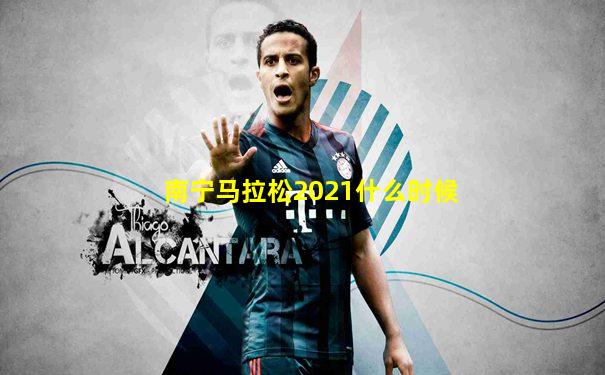 南宁马拉松2021什么时候