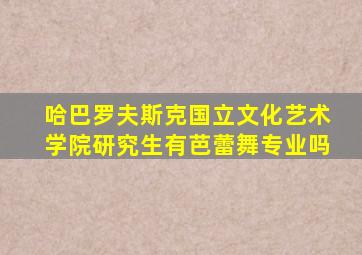 哈巴罗夫斯克国立文化艺术学院研究生有芭蕾舞专业吗