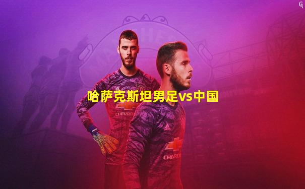 哈萨克斯坦男足vs中国