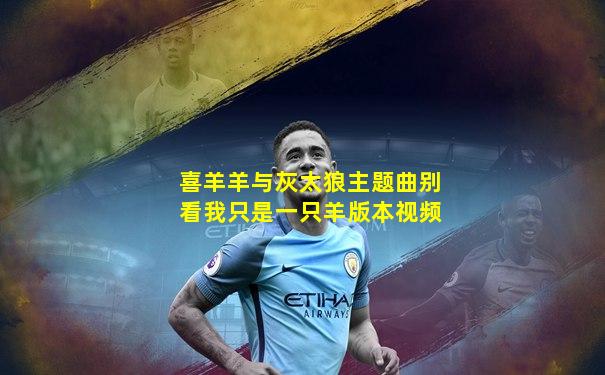 喜羊羊与灰太狼主题曲别看我只是一只羊版本视频
