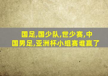国足,国少队,世少赛,中国男足,亚洲杯小组赛谁赢了