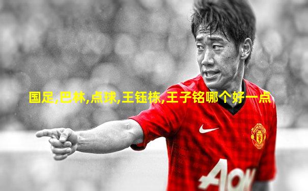 国足,巴林,点球,王钰栋,王子铭哪个好一点