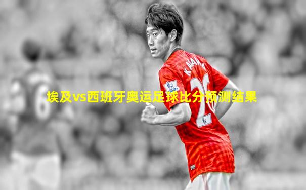 埃及vs西班牙奥运足球比分预测结果