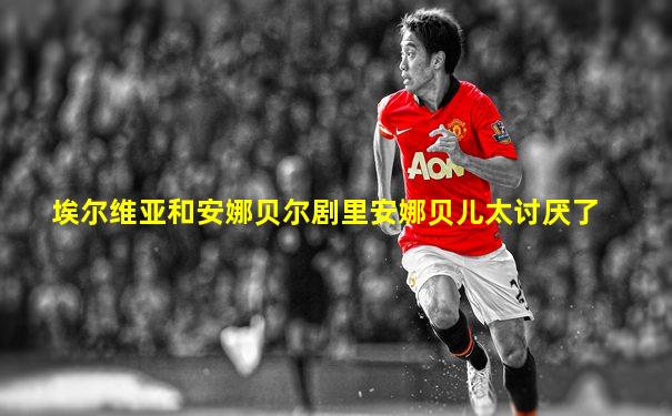 埃尔维亚和安娜贝尔剧里安娜贝儿太讨厌了