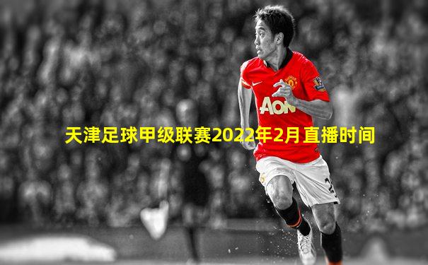 天津足球甲级联赛2022年2月直播时间