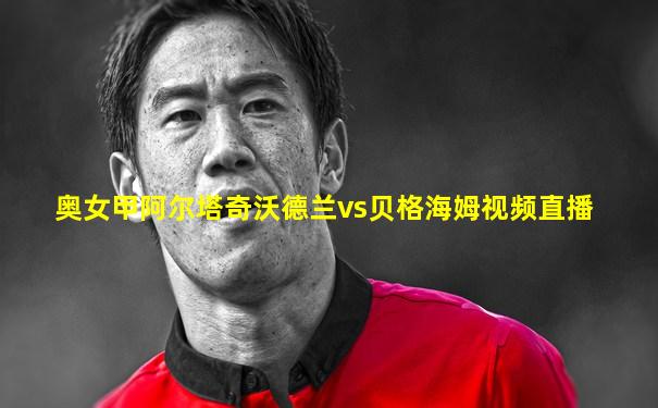 奥女甲阿尔塔奇沃德兰vs贝格海姆视频直播