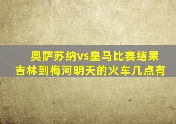 奥萨苏纳vs皇马比赛结果吉林到梅河明天的火车几点有