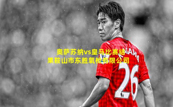 奥萨苏纳vs皇马比赛结果鞍山市东胜氧枪有限公司