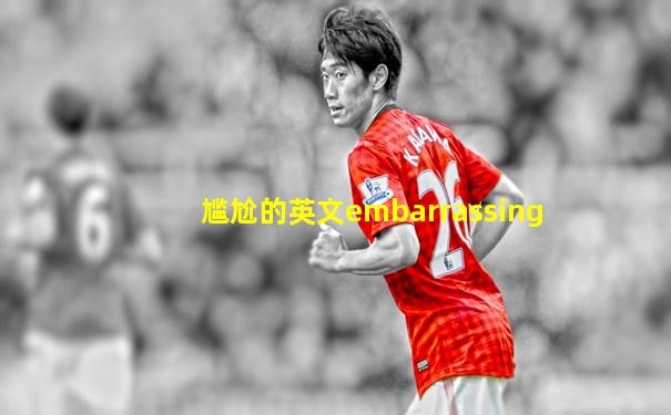尴尬的英文embarrassing