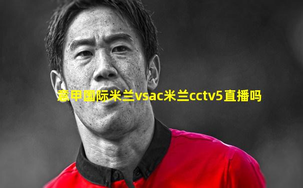 意甲国际米兰vsac米兰cctv5直播吗
