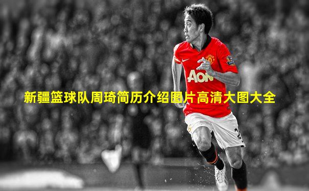 新疆篮球队周琦简历介绍图片高清大图大全