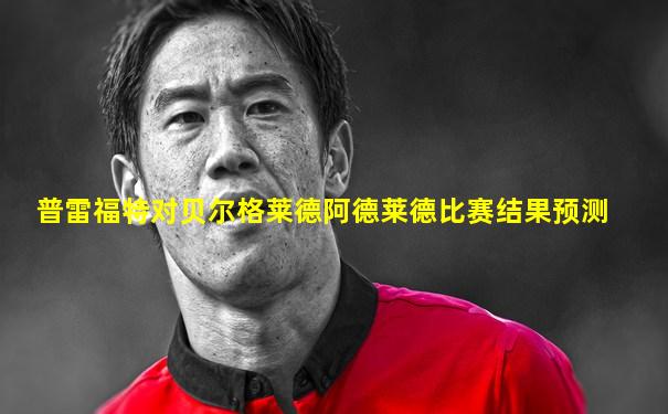 普雷福特对贝尔格莱德阿德莱德比赛结果预测