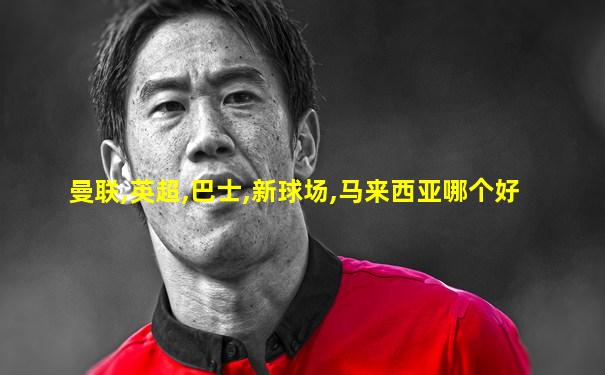 曼联,英超,巴士,新球场,马来西亚哪个好