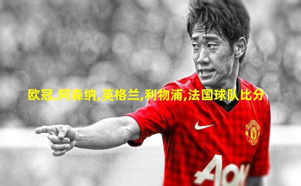 欧冠,阿森纳,英格兰,利物浦,法国球队比分