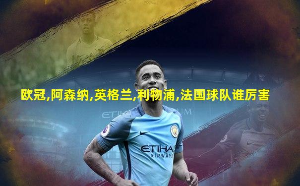 欧冠,阿森纳,英格兰,利物浦,法国球队谁厉害