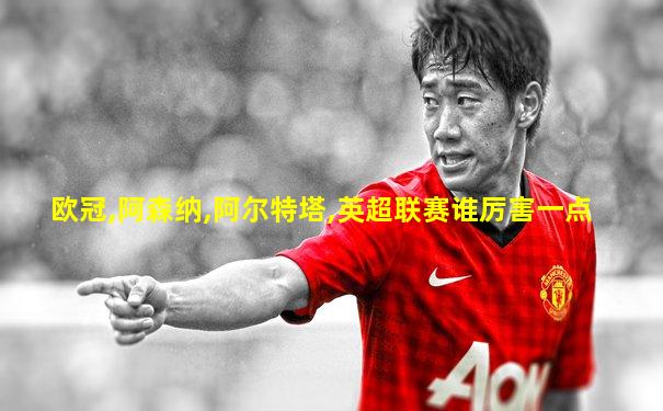欧冠,阿森纳,阿尔特塔,英超联赛谁厉害一点