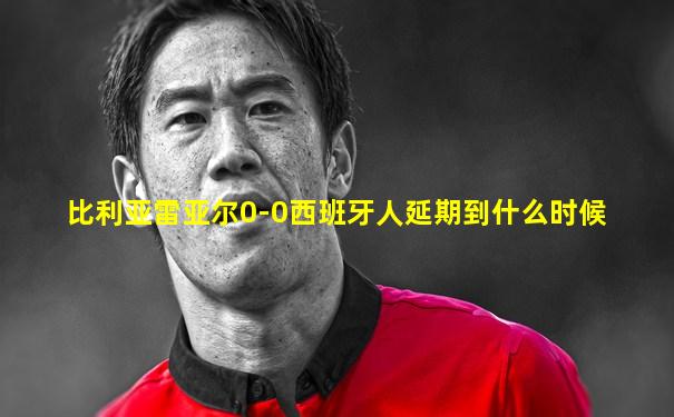 比利亚雷亚尔0-0西班牙人延期到什么时候