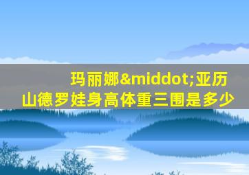 玛丽娜·亚历山德罗娃身高体重三围是多少