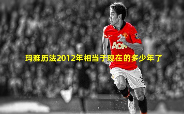玛雅历法2012年相当于现在的多少年了