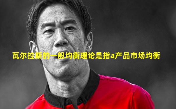瓦尔拉斯的一般均衡理论是指a产品市场均衡