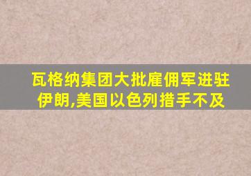 瓦格纳集团大批雇佣军进驻伊朗,美国以色列措手不及