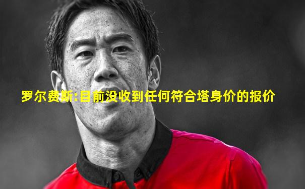 罗尔费斯:目前没收到任何符合塔身价的报价