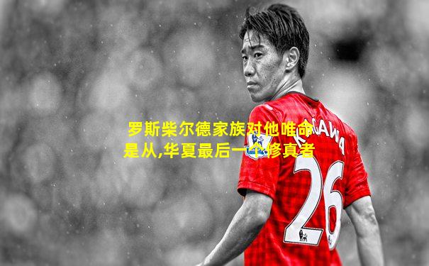 罗斯柴尔德家族对他唯命是从,华夏最后一个修真者