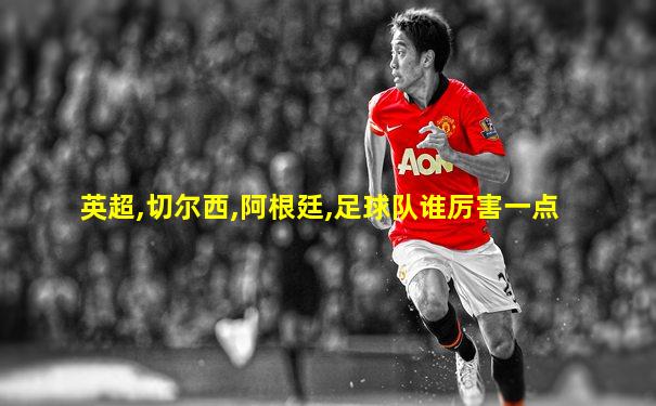 英超,切尔西,阿根廷,足球队谁厉害一点
