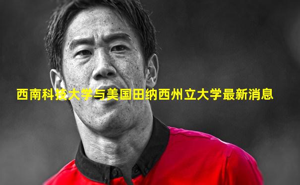 西南科技大学与美国田纳西州立大学最新消息