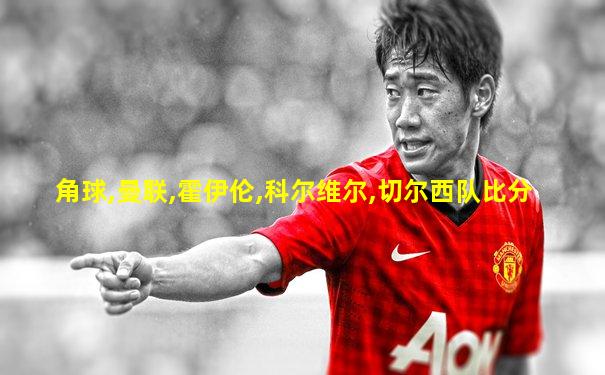 角球,曼联,霍伊伦,科尔维尔,切尔西队比分