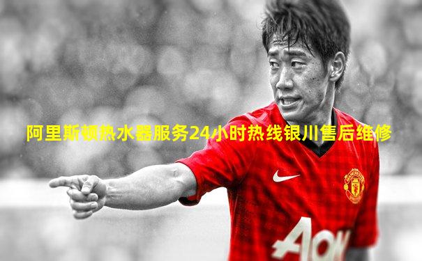 阿里斯顿热水器服务24小时热线银川售后维修